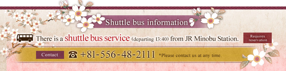 There is a shuttle bus service (departing 13:40) from JR Minobu Station. TEl:+81-556-48-2111